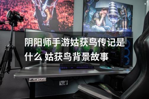 阴阳师手游姑获鸟传记是什么 姑获鸟背景故事-第1张-游戏信息-龙启网