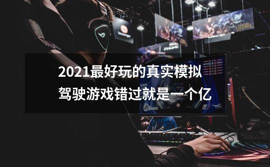 2021最好玩的真实模拟驾驶游戏错过就是一个亿-第1张-游戏信息-龙启网