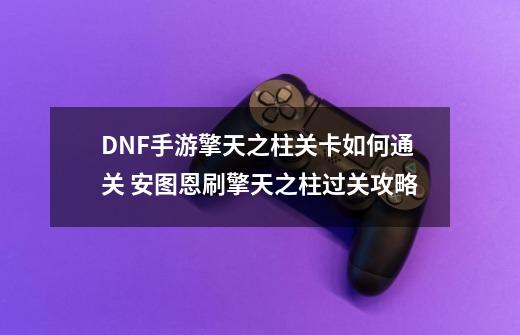 DNF手游擎天之柱关卡如何通关 安图恩刷擎天之柱过关攻略-第1张-游戏信息-龙启网
