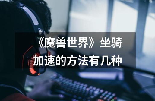 《魔兽世界》坐骑加速的方法有几种-第1张-游戏信息-龙启网