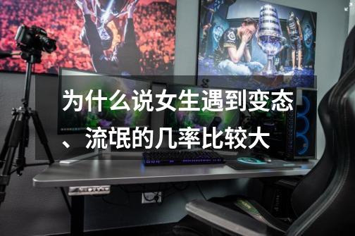 为什么说女生遇到变态、流氓的几率比较大-第1张-游戏信息-龙启网