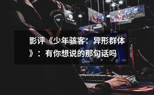 影评《少年骇客:异形群体》:有你想说的那句话吗-第1张-游戏信息-龙启网