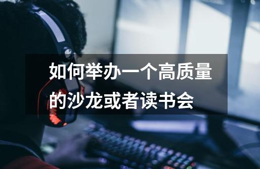 如何举办一个高质量的沙龙或者读书会-第1张-游戏信息-龙启网