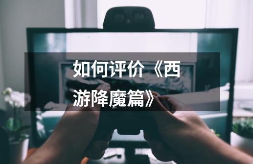 如何评价《西游降魔篇》-第1张-游戏信息-龙启网