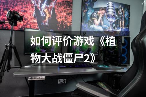 如何评价游戏《植物大战僵尸2》-第1张-游戏信息-龙启网