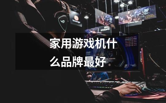 家用游戏机什么品牌最好-第1张-游戏信息-龙启网