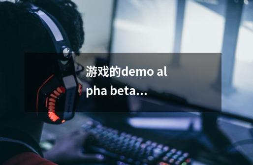 游戏的demo alpha beta 版本分别是什么意思-第1张-游戏信息-龙启网