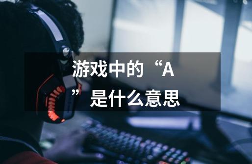 游戏中的“A”是什么意思-第1张-游戏信息-龙启网
