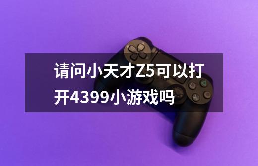 请问小天才Z5可以打开4399小游戏吗-第1张-游戏信息-龙启网