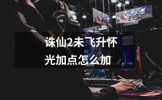 诛仙2未飞升怀光加点怎么加-第1张-游戏信息-龙启网