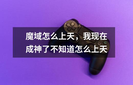 魔域怎么上天,我现在成神了不知道怎么上天-第1张-游戏信息-龙启网