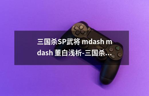 三国杀SP武将 mdash mdash 董白浅析-三国杀移动版-第1张-游戏信息-龙启网