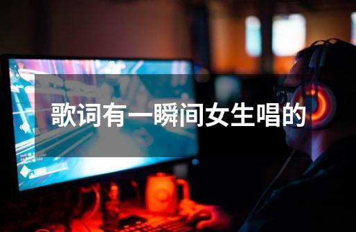 歌词有一瞬间女生唱的-第1张-游戏信息-龙启网