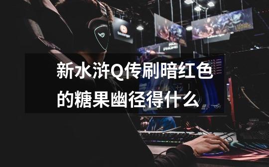 新水浒Q传刷暗红色的糖果幽径得什么-第1张-游戏信息-龙启网