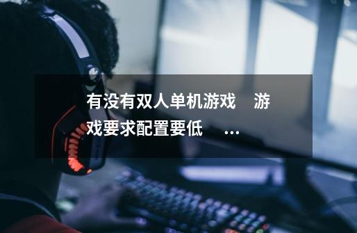 有没有双人单机游戏     游戏要求配置要低        好玩的-第1张-游戏信息-龙启网
