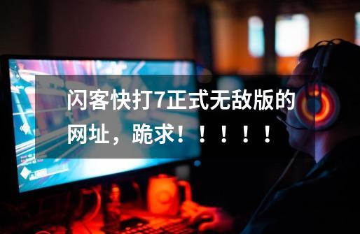 闪客快打7正式无敌版的网址，跪求！！！！！-第1张-游戏信息-龙启网