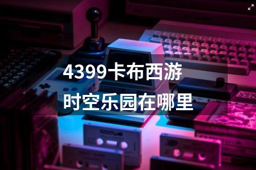 4399卡布西游时空乐园在哪里-第1张-游戏信息-龙启网