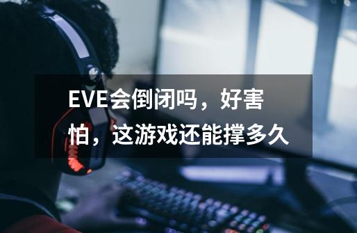 EVE会倒闭吗，好害怕，这游戏还能撑多久-第1张-游戏信息-龙启网