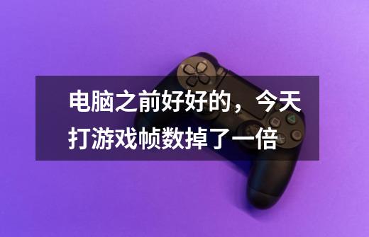 电脑之前好好的,今天打游戏帧数掉了一倍-第1张-游戏信息-龙启网