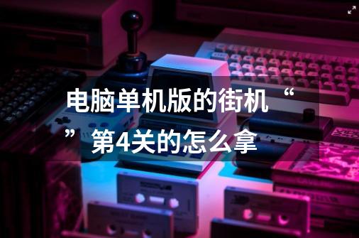 电脑单机版的街机“”第4关的怎么拿-第1张-游戏信息-龙启网