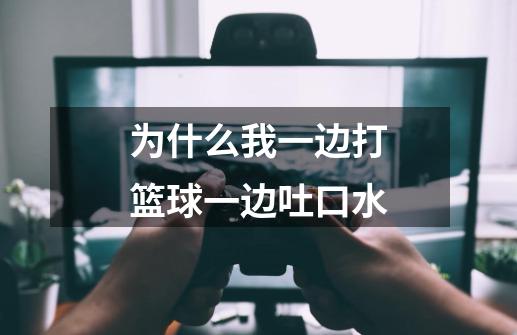 为什么我一边打篮球一边吐口水-第1张-游戏信息-龙启网
