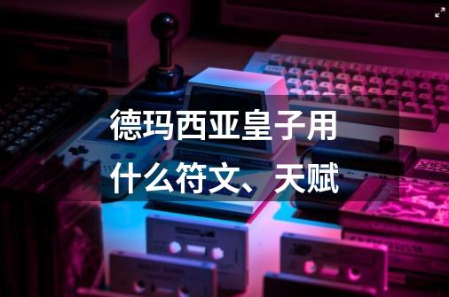 德玛西亚皇子用什么符文、天赋-第1张-游戏信息-龙启网