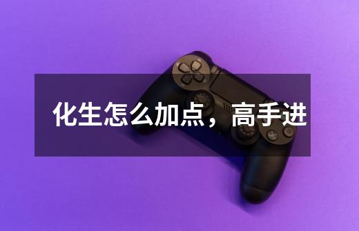 化生怎么加点,高手进-第1张-游戏信息-龙启网