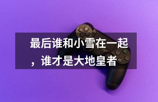 最后谁和小雪在一起，谁才是大地皇者-第1张-游戏信息-龙启网