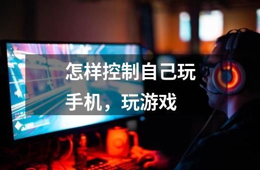 怎样控制自己玩手机,玩游戏-第1张-游戏信息-龙启网
