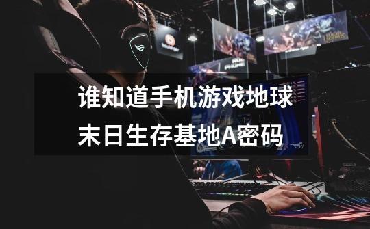 谁知道手机游戏地球末日生存基地A密码-第1张-游戏信息-龙启网