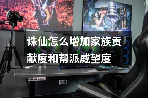 诛仙怎么增加家族贡献度和帮派威望度-第1张-游戏信息-龙启网