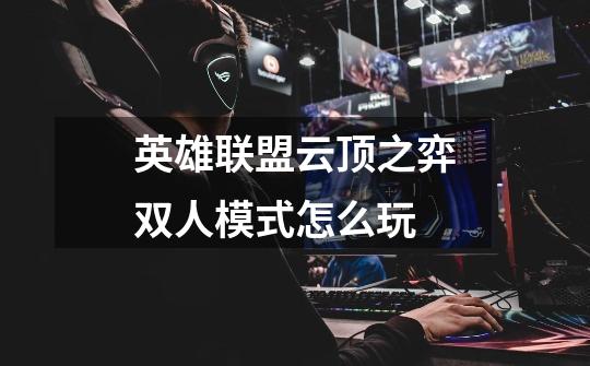 英雄联盟云顶之弈双人模式怎么玩-第1张-游戏信息-龙启网