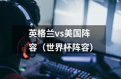 英格兰vs美国阵容(世界杯阵容)-第1张-游戏信息-龙启网