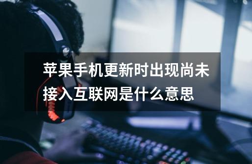 苹果手机更新时出现尚未接入互联网是什么意思-第1张-游戏信息-龙启网