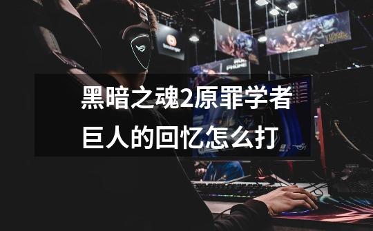 黑暗之魂2原罪学者巨人的回忆怎么打-第1张-游戏信息-龙启网