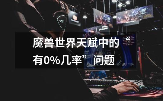 魔兽世界天赋中的“有0%几率”问题-第1张-游戏信息-龙启网