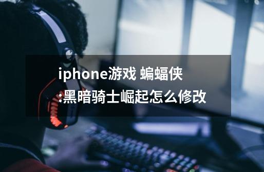 iphone游戏 蝙蝠侠:黑暗骑士崛起怎么修改-第1张-游戏信息-龙启网