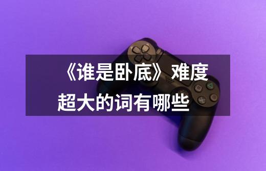 《谁是卧底》难度超大的词有哪些-第1张-游戏信息-龙启网