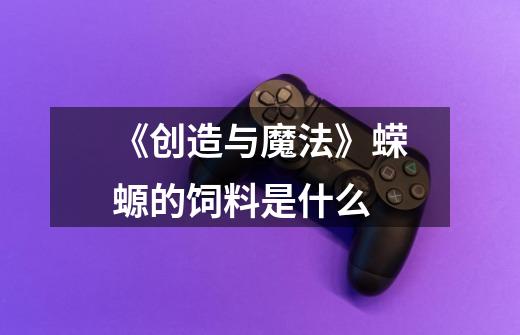 《创造与魔法》蝾螈的饲料是什么-第1张-游戏信息-龙启网