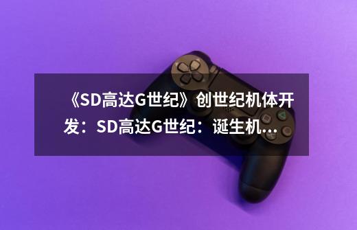 《SD高达G世纪》创世纪机体开发:SD高达G世纪:诞生机体研发-第1张-游戏信息-龙启网