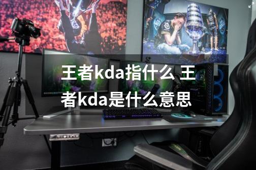 王者kda指什么 王者kda是什么意思-第1张-游戏信息-龙启网