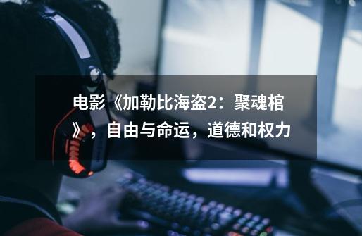 电影《加勒比海盗2:聚魂棺》,自由与命运,道德和权力-第1张-游戏信息-龙启网
