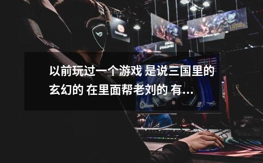 以前玩过一个游戏 是说三国里的玄幻的 在里面帮老刘的 有个收妖壶 可以收妖 还能自己炼化小妖的-第1张-游戏信息-龙启网
