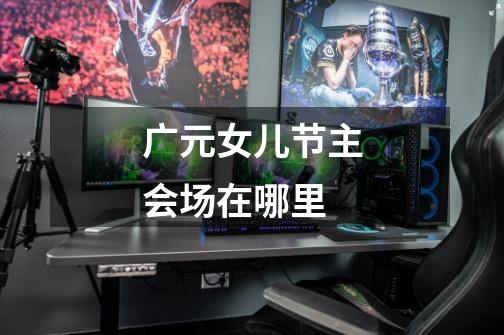 广元女儿节主会场在哪里-第1张-游戏信息-龙启网