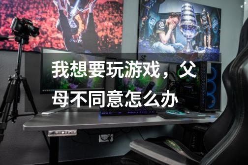 我想要玩游戏,父母不同意怎么办-第1张-游戏信息-龙启网
