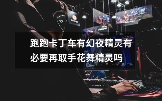 跑跑卡丁车有幻夜精灵有必要再取手花舞精灵吗-第1张-游戏信息-龙启网