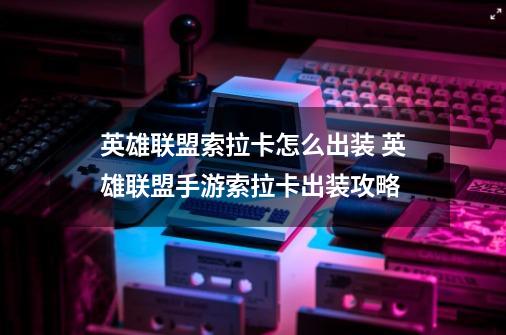 英雄联盟索拉卡怎么出装 英雄联盟手游索拉卡出装攻略-第1张-游戏信息-龙启网
