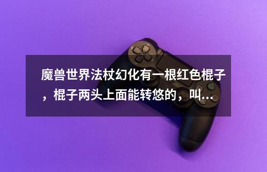 魔兽世界法杖幻化有一根红色棍子，棍子两头上面能转悠的，叫克什么战斗什么都-第1张-游戏信息-龙启网