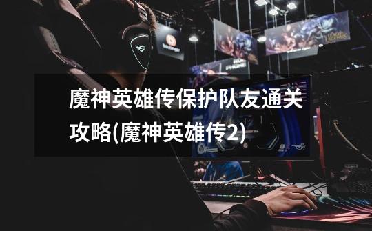 魔神英雄传保护队友通关攻略(魔神英雄传2)-第1张-游戏信息-龙启网