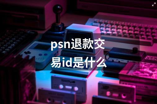 psn退款交易id是什么-第1张-游戏信息-龙启网